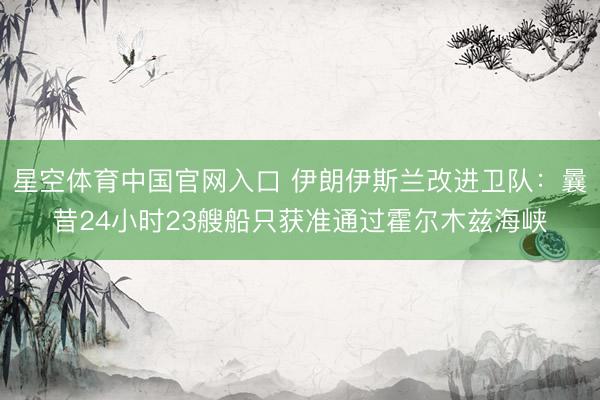 星空体育中国官网入口 伊朗伊斯兰改进卫队:曩昔24小时23艘船只获准通过霍尔木兹海峡