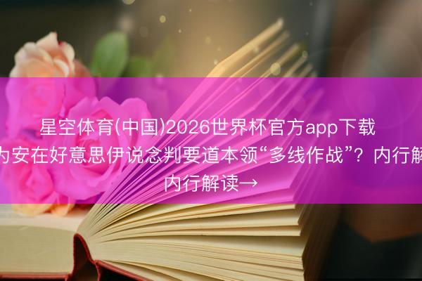 星空体育(中国)2026世界杯官方app下载 以军为安在好意思伊说念判要道本领“多线作战”？内行解读→