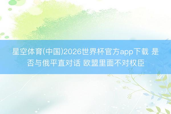 星空体育(中国)2026世界杯官方app下载 是否与俄平直对话 欧盟里面不对权臣