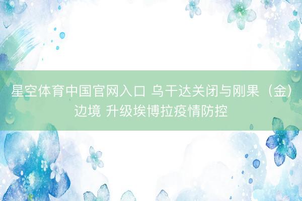 星空体育中国官网入口 乌干达关闭与刚果（金）边境 升级埃博拉疫情防控