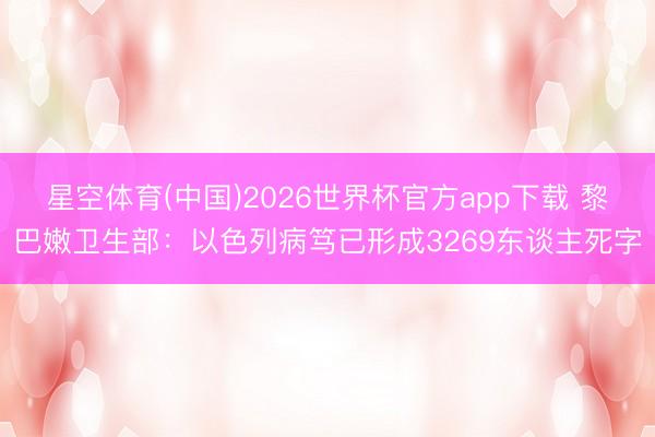 星空体育(中国)2026世界杯官方app下载 黎巴嫩卫生部：以色列病笃已形成3269东谈主死字