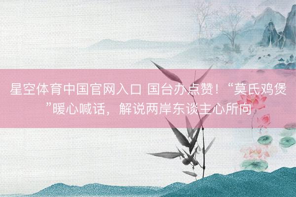 星空体育中国官网入口 国台办点赞！“莫氏鸡煲”暖心喊话，解说两岸东谈主心所向