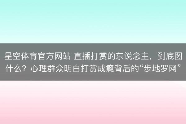 星空体育官方网站 直播打赏的东说念主，到底图什么？心理群众明白打赏成瘾背后的“步地罗网”
