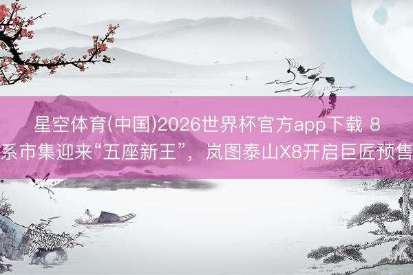 星空体育(中国)2026世界杯官方app下载 8系市集迎来“五座新王”，岚图泰山X8开启巨匠预售