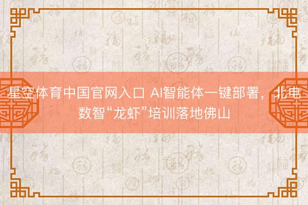 星空体育中国官网入口 AI智能体一键部署，北电数智“龙虾”培训落地佛山