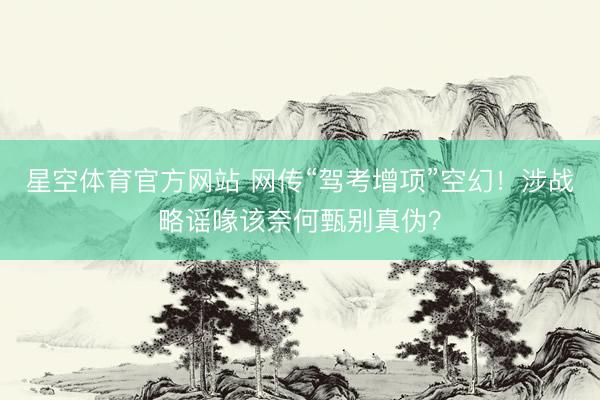 星空体育官方网站 网传“驾考增项”空幻！涉战略谣喙该奈何甄别真伪？
