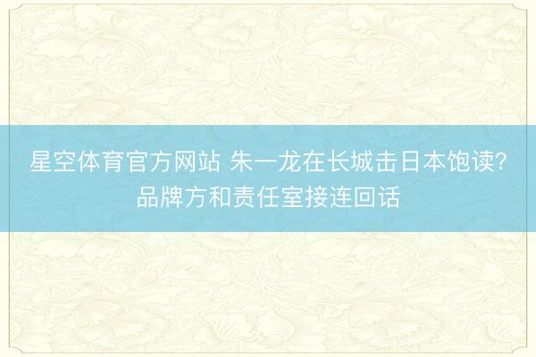 星空体育官方网站 朱一龙在长城击日本饱读？品牌方和责任室接连回话