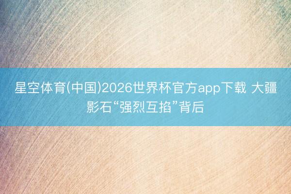 星空体育(中国)2026世界杯官方app下载 大疆影石“强烈互掐”背后