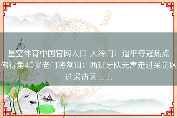 星空体育中国官网入口 大冷门！逼平夺冠热点队，佛得角40岁老门将落泪；西班牙队无声走过采访区……
