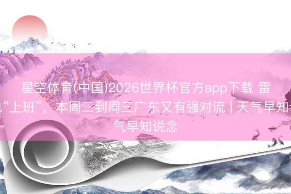 星空体育(中国)2026世界杯官方app下载 雷雨也“上班”,本周二到周三广东又有强对流 | 天气早知说念