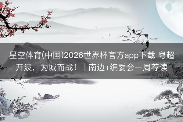 星空体育(中国)2026世界杯官方app下载 粤超开波,为城而战! | 南边+编委会一周荐读