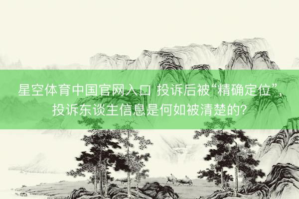 星空体育中国官网入口 投诉后被“精确定位”,投诉东谈主信息是何如被清楚的?