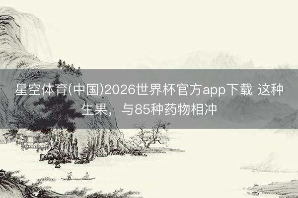 星空体育(中国)2026世界杯官方app下载 这种生果,与85种药物相冲