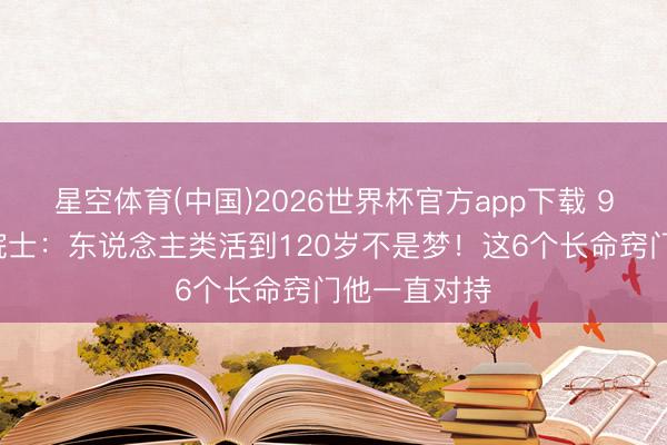 星空体育(中国)2026世界杯官方app下载 90岁钟南山院士：东说念主类活到120岁不是梦！这6个长命窍门他一直对持