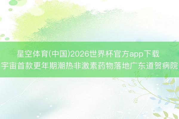 星空体育(中国)2026世界杯官方app下载 宇宙首款更年期潮热非激素药物落地广东道贺病院