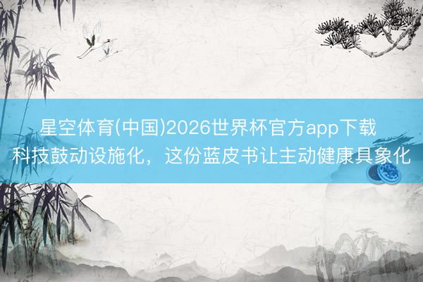 星空体育(中国)2026世界杯官方app下载 科技鼓动设施化，这份蓝皮书让主动健康具象化