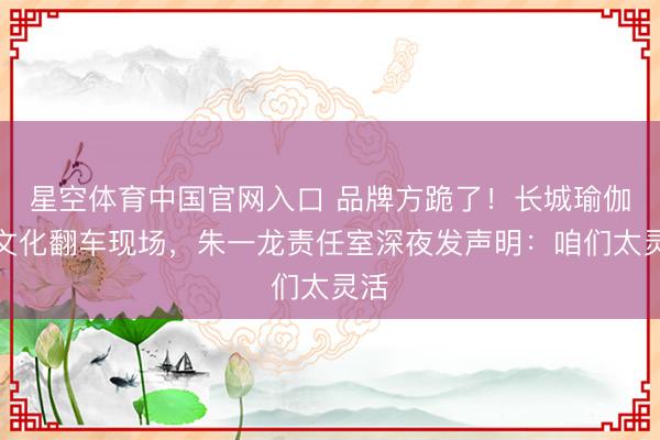 星空体育中国官网入口 品牌方跪了!长城瑜伽变文化翻车现场,朱一龙责任室深夜发声明:咱们太灵活