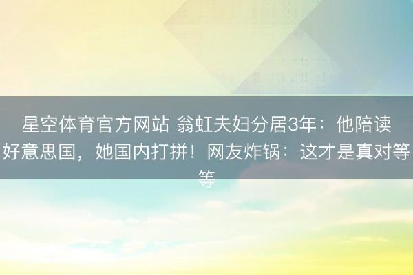 星空体育官方网站 翁虹夫妇分居3年:他陪读好意思国,她国内打拼!网友炸锅:这才是真对等