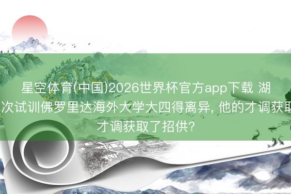 星空体育(中国)2026世界杯官方app下载 湖东谈主二次试训佛罗里达海外大学大四得离异， 他的才调获取了招供?