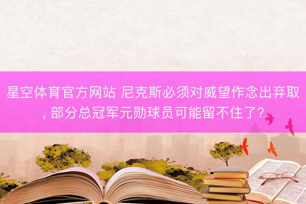 星空体育官方网站 尼克斯必须对威望作念出弃取, 部分总冠军元勋球员可能留不住了?