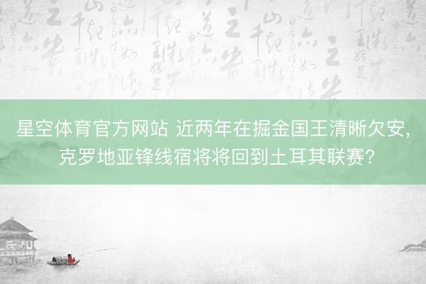 星空体育官方网站 近两年在掘金国王清晰欠安， 克罗地亚锋线宿将将回到土耳其联赛?