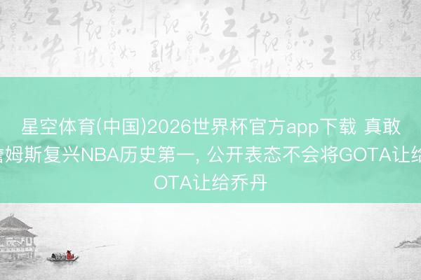 星空体育(中国)2026世界杯官方app下载 真敢说! 詹姆斯复兴NBA历史第一, 公开表态不会将GOTA让给乔丹