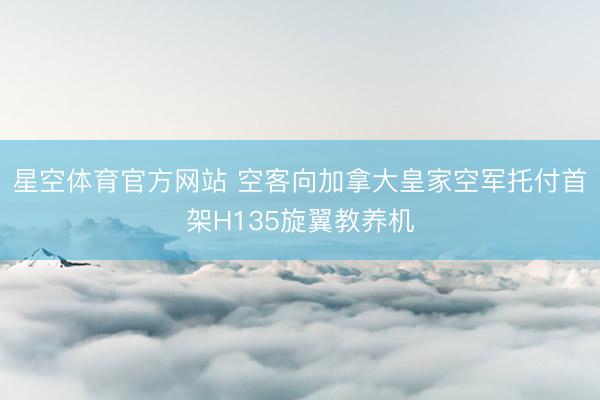 星空体育官方网站 空客向加拿大皇家空军托付首架H135旋翼教养机
