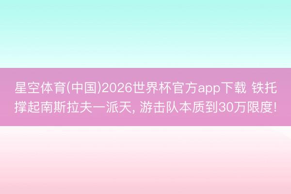 星空体育(中国)2026世界杯官方app下载 铁托撑起南斯拉夫一派天, 游击队本质到30万限度!