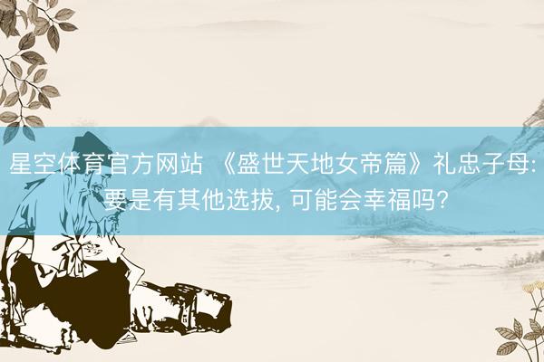 星空体育官方网站 《盛世天地女帝篇》礼忠子母: 要是有其他选拔, 可能会幸福吗?