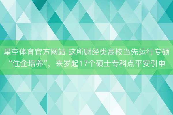 星空体育官方网站 这所财经类高校当先运行专硕“住企培养”,来岁起17个硕士专科点平安引申