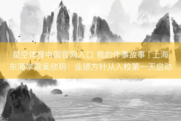 星空体育中国官网入口 我的作事故事 | 上海东海学院吴欣玥:业绩方针从入校第一天启动