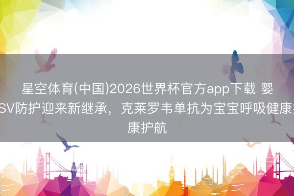 星空体育(中国)2026世界杯官方app下载 婴儿RSV防护迎来新继承,克莱罗韦单抗为宝宝呼吸健康护航