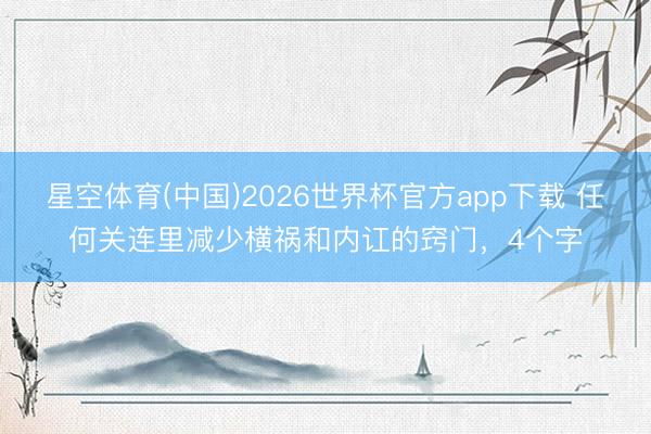星空体育(中国)2026世界杯官方app下载 任何关连里减少横祸和内讧的窍门,4个字