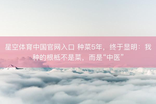 星空体育中国官网入口 种菜5年,终于显明:我种的根柢不是菜,而是“中医”