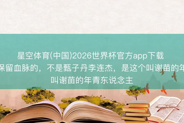 星空体育(中国)2026世界杯官方app下载 为中国功夫保留血脉的,不是甄子丹李连杰,是这个叫谢苗的年青东说念主