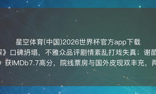 星空体育(中国)2026世界杯官方app下载 释小龙新片《卧底神探》口碑坍塌,不雅众品评剧情紊乱打戏失真;谢苗主演《火遮眼》获IMDb7.7高分,院线票房与国外皮现双丰充,两东谈主从童星出谈到发展旅途差距拉大