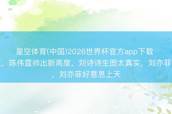 星空体育(中国)2026世界杯官方app下载 上海这整夜,陈伟霆帅出新高度,刘诗诗生图太真实,刘亦菲好意思上天